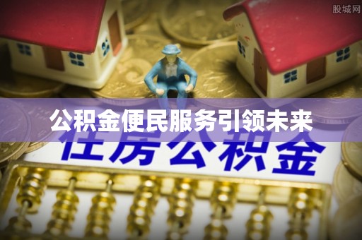 阿拉善盟公积金便民服务引领未来