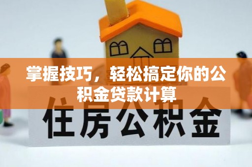 阿拉善盟掌握技巧，轻松搞定你的公积金贷款计算