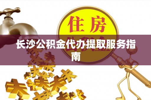 阿拉善盟长沙公积金代办提取服务指南