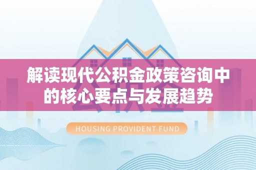 阿拉善盟解读现代公积金政策咨询中的核心要点与发展趋势