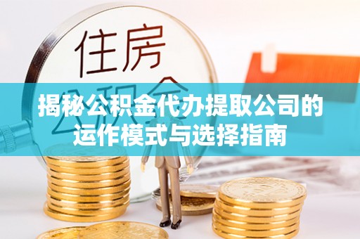 阿拉善盟揭秘公积金代办提取公司的运作模式与选择指南
