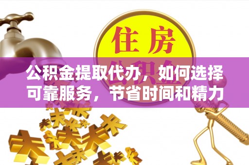 阿拉善盟公积金提取代办，如何选择可靠服务，节省时间和精力？