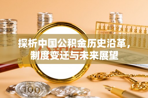 阿拉善盟探析中国公积金历史沿革，制度变迁与未来展望