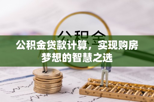 阿拉善盟公积金贷款计算，实现购房梦想的智慧之选
