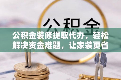 阿拉善盟公积金装修提取代办，轻松解决资金难题，让家装更省心