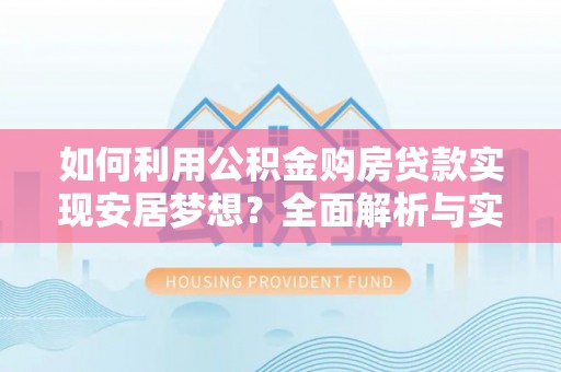 阿拉善盟如何利用公积金购房贷款实现安居梦想？全面解析与实用建议