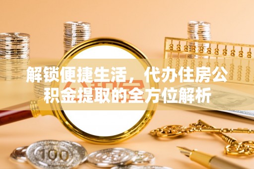 阿拉善盟解锁便捷生活，代办住房公积金提取的全方位解析