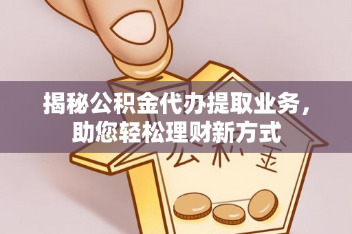 阿拉善盟揭秘公积金代办提取业务，助您轻松理财新方式