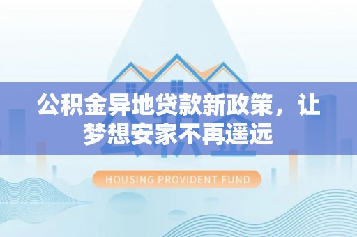 阿拉善盟公积金异地贷款新政策，让梦想安家不再遥远