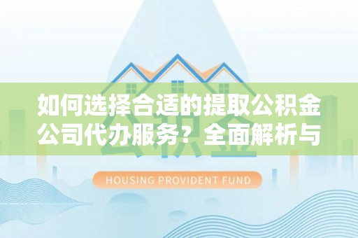 阿拉善盟如何选择合适的提取公积金公司代办服务？全面解析与建议