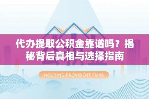 阿拉善盟代办提取公积金靠谱吗？揭秘背后真相与选择指南