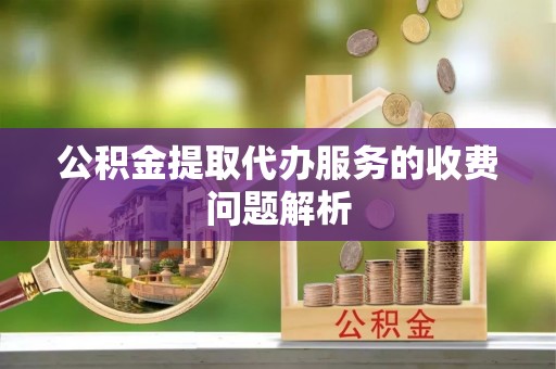 阿拉善盟公积金提取代办服务的收费问题解析