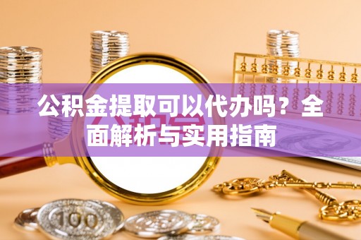阿拉善盟公积金提取可以代办吗？全面解析与实用指南