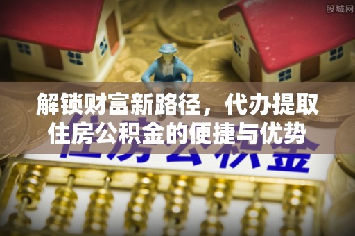 阿拉善盟解锁财富新路径，代办提取住房公积金的便捷与优势