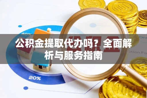 阿拉善盟公积金提取代办吗？全面解析与服务指南