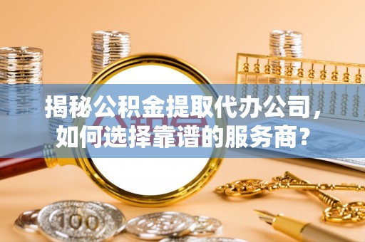 阿拉善盟揭秘公积金提取代办公司，如何选择靠谱的服务商？