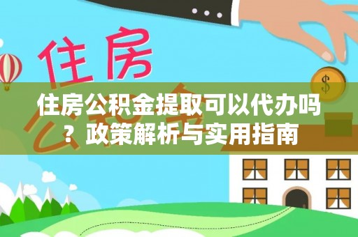阿拉善盟住房公积金提取可以代办吗？政策解析与实用指南