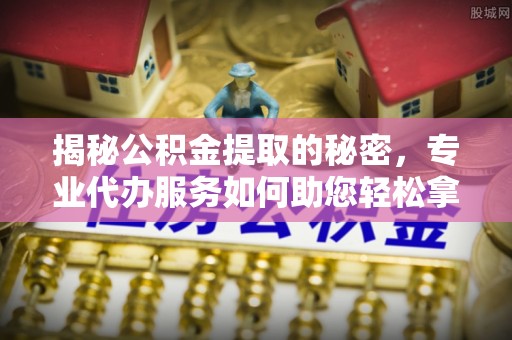 阿拉善盟揭秘公积金提取的秘密，专业代办服务如何助您轻松拿钱