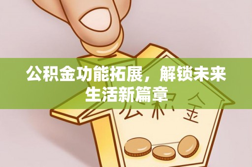 阿拉善盟公积金功能拓展，解锁未来生活新篇章