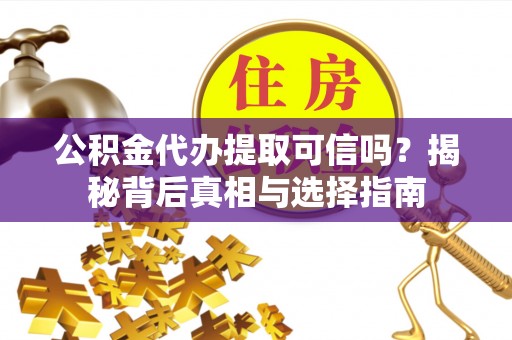 阿拉善盟公积金代办提取可信吗？揭秘背后真相与选择指南