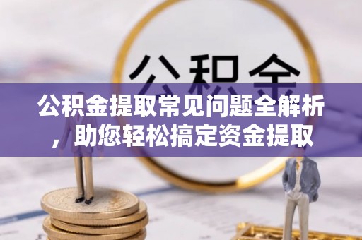 阿拉善盟公积金提取常见问题全解析，助您轻松搞定资金提取