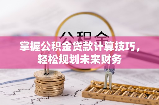 阿拉善盟掌握公积金贷款计算技巧，轻松规划未来财务