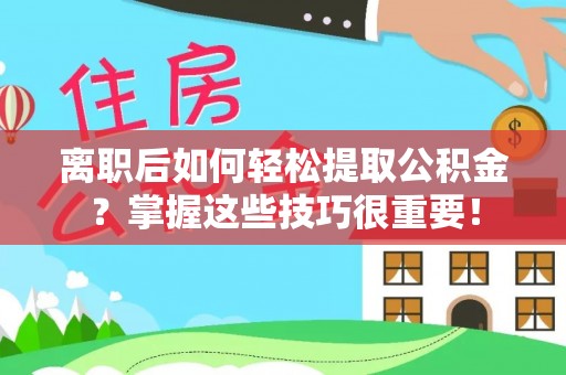 阿拉善盟离职后如何轻松提取公积金？掌握这些技巧很重要！