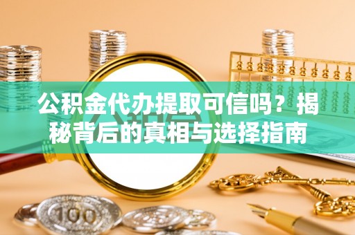 阿拉善盟公积金代办提取可信吗？揭秘背后的真相与选择指南