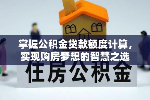 阿拉善盟掌握公积金贷款额度计算，实现购房梦想的智慧之选