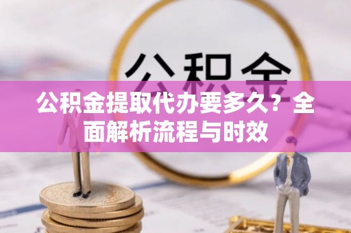 阿拉善盟公积金提取代办要多久？全面解析流程与时效