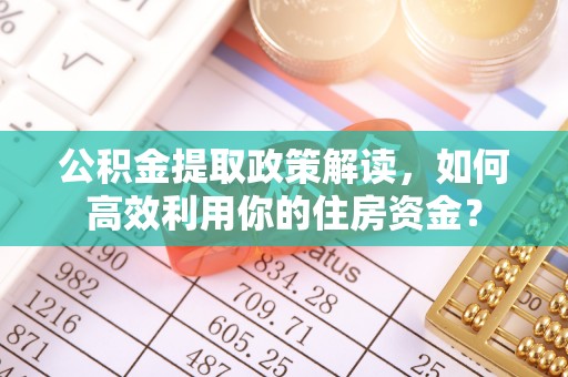 阿拉善盟公积金提取政策解读，如何高效利用你的住房资金？