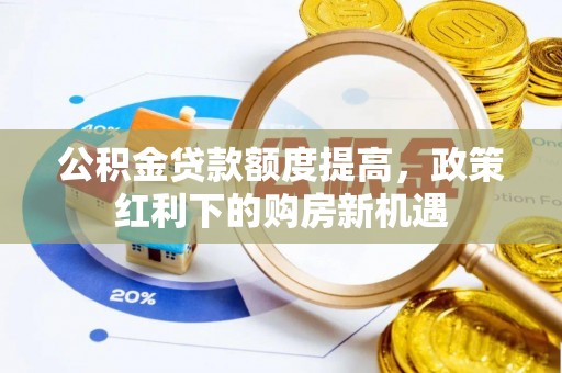 阿拉善盟公积金贷款额度提高，政策红利下的购房新机遇