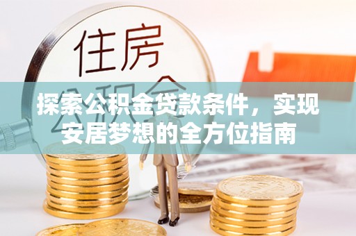 阿拉善盟探索公积金贷款条件，实现安居梦想的全方位指南