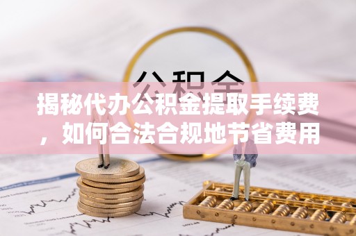 阿拉善盟揭秘代办公积金提取手续费，如何合法合规地节省费用