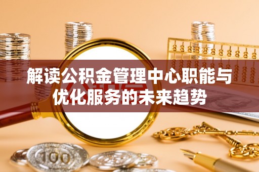 阿拉善盟解读公积金管理中心职能与优化服务的未来趋势