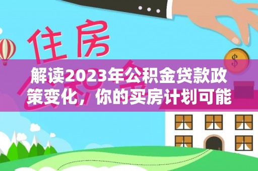 阿拉善盟解读2023年公积金贷款政策变化，你的买房计划可能需要重新规划