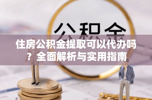 阿拉善盟住房公积金提取可以代办吗？全面解析与实用指南