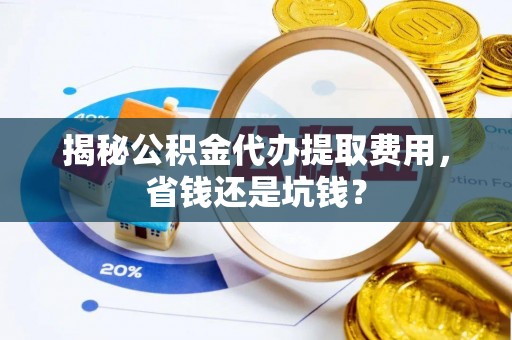 阿拉善盟揭秘公积金代办提取费用，省钱还是坑钱？
