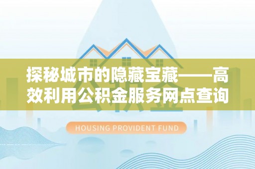 阿拉善盟探秘城市的隐藏宝藏——高效利用公积金服务网点查询提升生活品质
