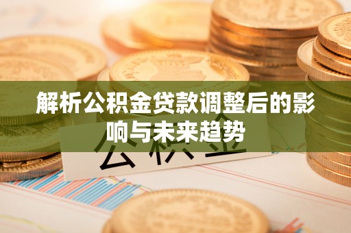 阿拉善盟解析公积金贷款调整后的影响与未来趋势