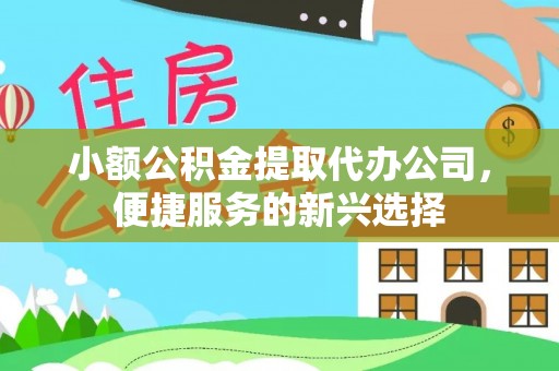 阿拉善盟小额公积金提取代办公司，便捷服务的新兴选择