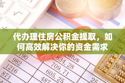 阿拉善盟代办理住房公积金提取，如何高效解决你的资金需求
