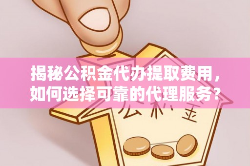 阿拉善盟揭秘公积金代办提取费用，如何选择可靠的代理服务？