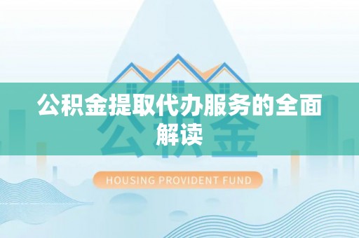 阿拉善盟公积金提取代办服务的全面解读