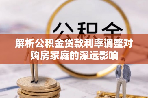阿拉善盟解析公积金贷款利率调整对购房家庭的深远影响