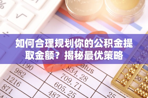 阿拉善盟如何合理规划你的公积金提取金额？揭秘最优策略