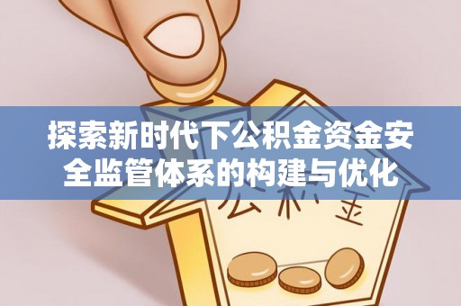 阿拉善盟探索新时代下公积金资金安全监管体系的构建与优化