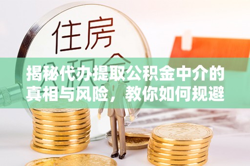 阿拉善盟揭秘代办提取公积金中介的真相与风险，教你如何规避陷阱
