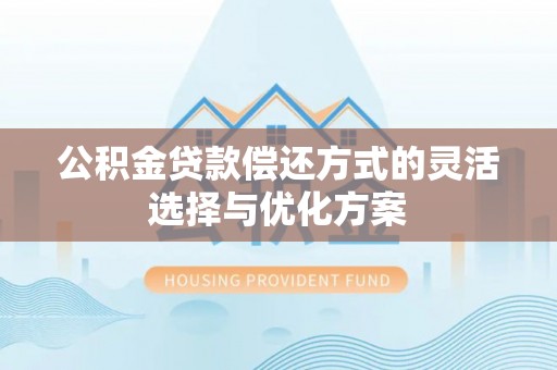 阿拉善盟公积金贷款偿还方式的灵活选择与优化方案