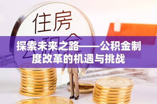 阿拉善盟探索未来之路——公积金制度改革的机遇与挑战